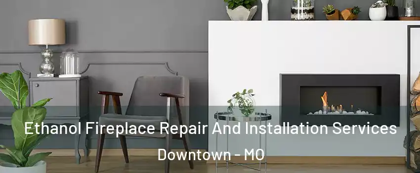 Ethanol Fireplace Repair And Installation Services Downtown - MO