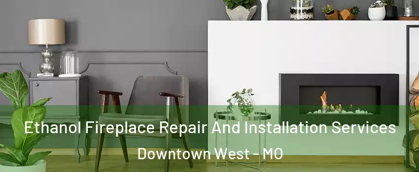 Ethanol Fireplace Repair And Installation Services Downtown West - MO