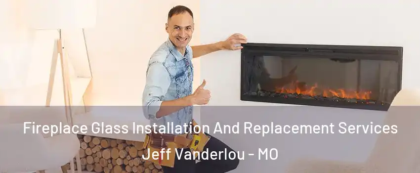 Fireplace Glass Installation And Replacement Services Jeff Vanderlou - MO