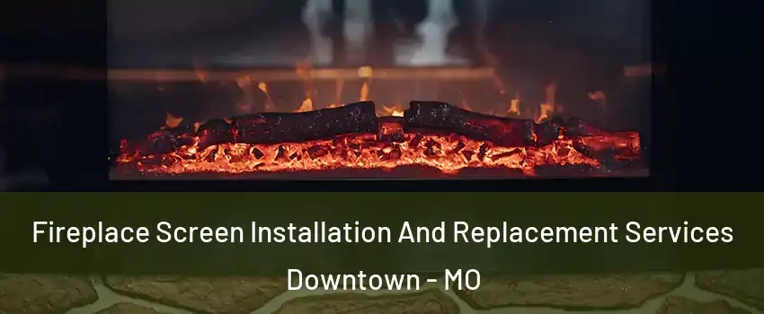 Fireplace Screen Installation And Replacement Services Downtown - MO