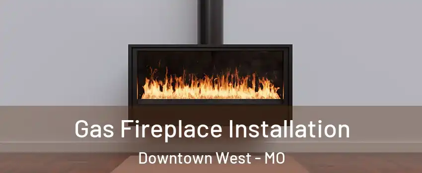 Gas Fireplace Installation Downtown West - MO