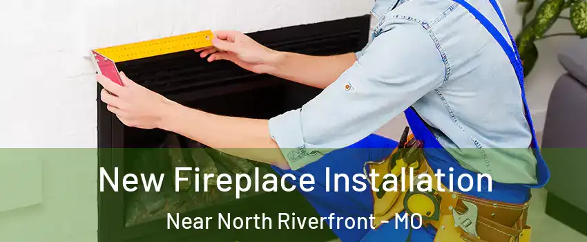 New Fireplace Installation Near North Riverfront - MO