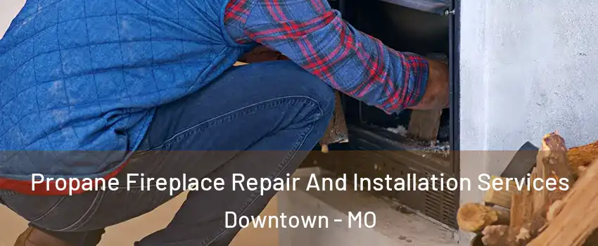 Propane Fireplace Repair And Installation Services Downtown - MO