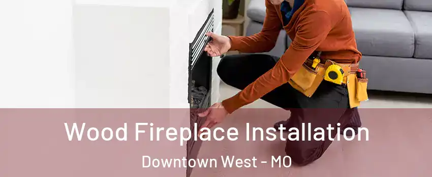 Wood Fireplace Installation Downtown West - MO